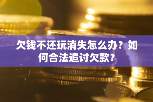 北京欠钱不还玩消失怎么办？如何合法追讨欠款？
