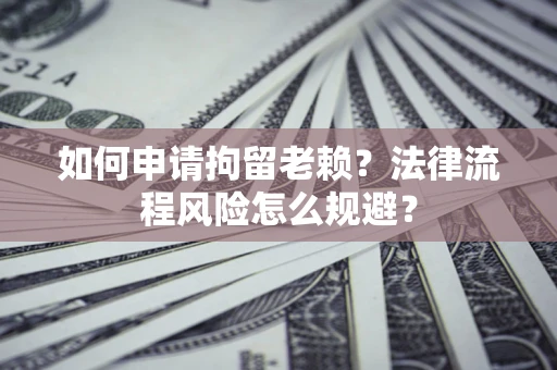 北京如何申请拘留老赖？法律流程风险怎么规避？
