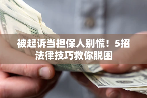 北京被起诉当担保人别慌！5招法律技巧救你脱困