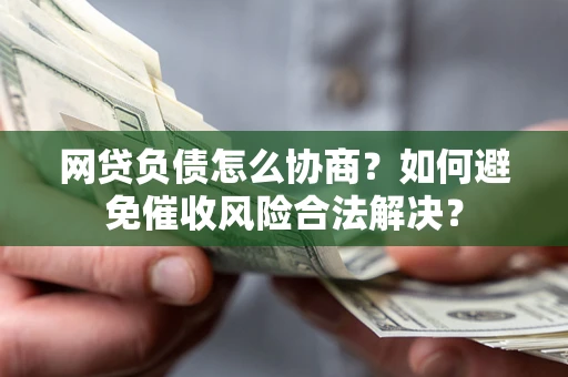 北京网贷负债怎么协商？如何避免催收风险合法解决？