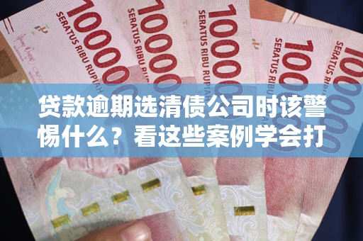北京贷款逾期选清债公司时该警惕什么？看这些案例学会打翻身仗