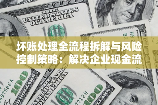 北京坏账处理全流程拆解与风险控制策略：解决企业现金流顽疾的实战指南