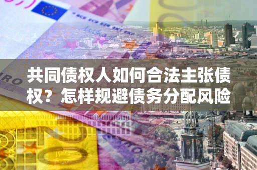 北京共同债权人如何合法主张债权？怎样规避债务分配风险？