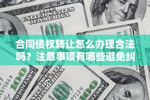 北京合同债权转让怎么办理合法吗？注意事项有哪些避免纠纷？