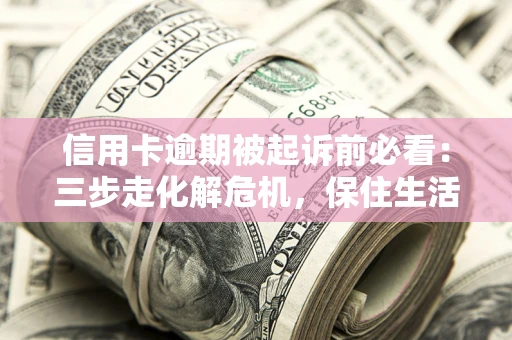 北京信用卡逾期被起诉前必看：三步走化解危机，保住生活尊严