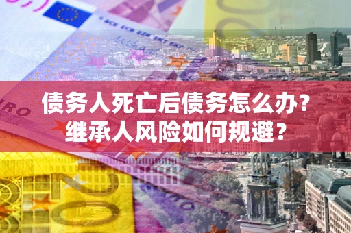 北京债务人死亡后债务怎么办？继承人风险如何规避？