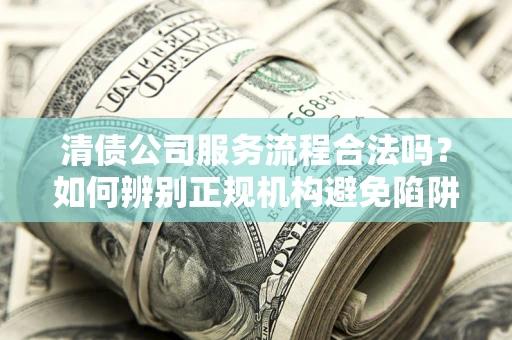 北京清债公司服务流程合法吗？如何辨别正规机构避免陷阱？