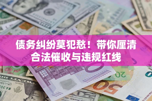 北京债务纠纷莫犯愁！带你厘清合法催收与违规红线
