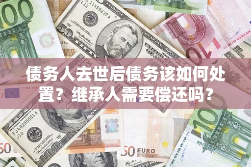 北京债务人去世后债务该如何处置？继承人需要偿还吗？
