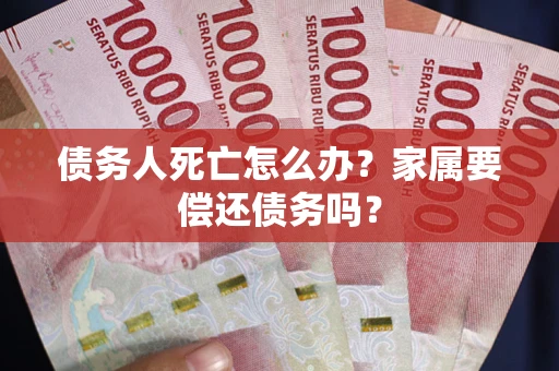 北京债务人死亡怎么办？家属要偿还债务吗？