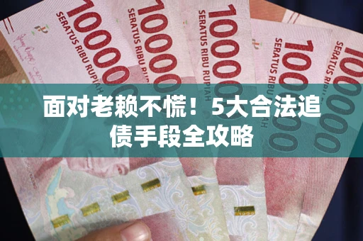 北京面对老赖不慌！5大合法追债手段全攻略