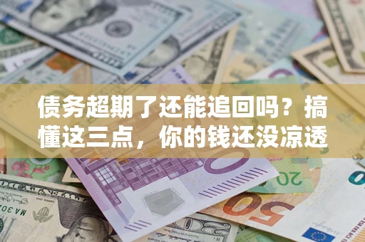 北京债务超期了还能追回吗？搞懂这三点，你的钱还没凉透