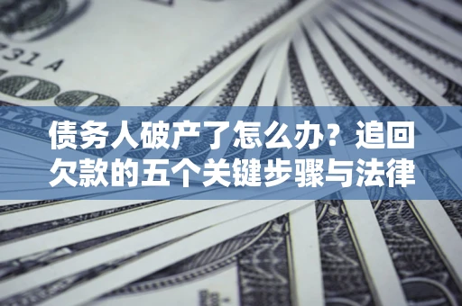 北京债务人破产了怎么办？追回欠款的五个关键步骤与法律策略