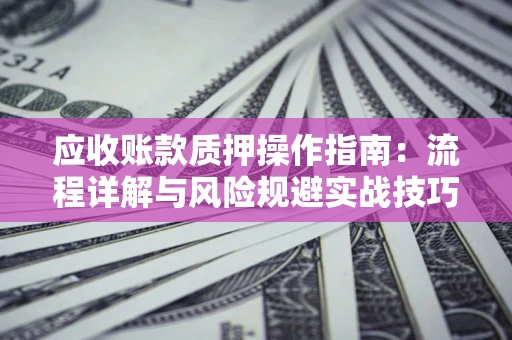 北京应收账款质押操作指南:流程详解与风险规避实战技巧 北京应收账款质押操作指南:流程详解与风险规避实战技巧