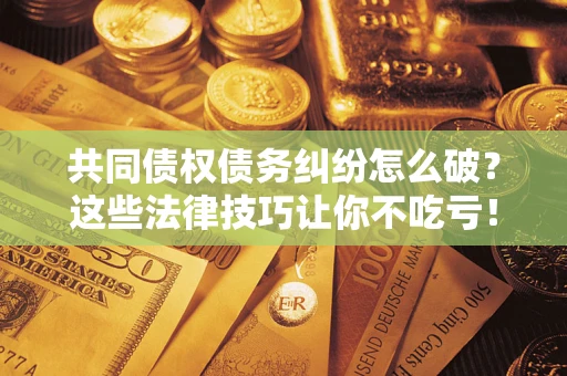 北京共同债权债务纠纷怎么破？这些法律技巧让你不吃亏！