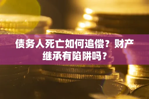 北京债务人死亡如何追偿？财产继承有陷阱吗？