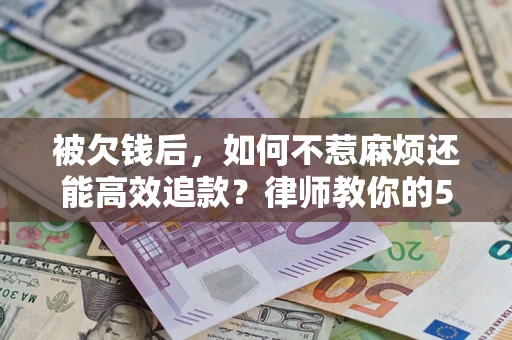 北京被欠钱后，如何不惹麻烦还能高效追款？律师教你的5步合法讨债法