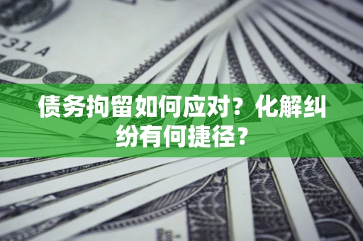 北京债务拘留如何应对？化解纠纷有何捷径？