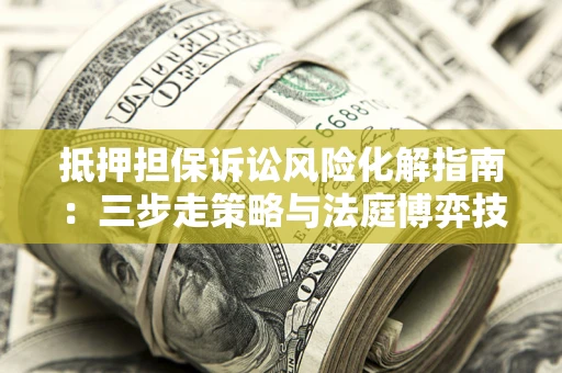 北京抵押担保诉讼风险化解指南：三步走策略与法庭博弈技巧