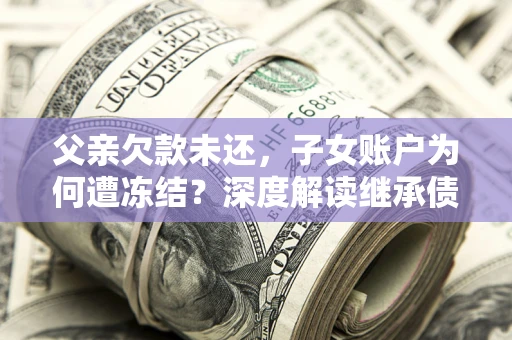 北京父亲欠款未还，子女账户为何遭冻结？深度解读继承债务迷局