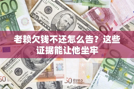 北京老赖欠钱不还怎么告？这些证据能让他坐牢