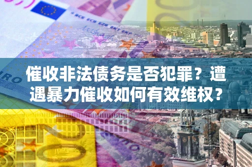 北京催收非法债务是否犯罪?遭遇暴力催收如何有效维权? 北京催收非法债务是否犯罪?遭遇暴力催收如何有效维权?