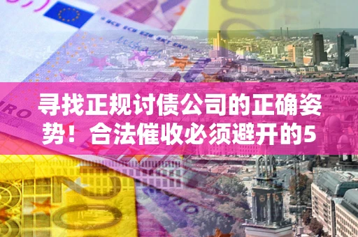 北京寻找正规讨债公司的正确姿势！合法催收必须避开的5大雷区