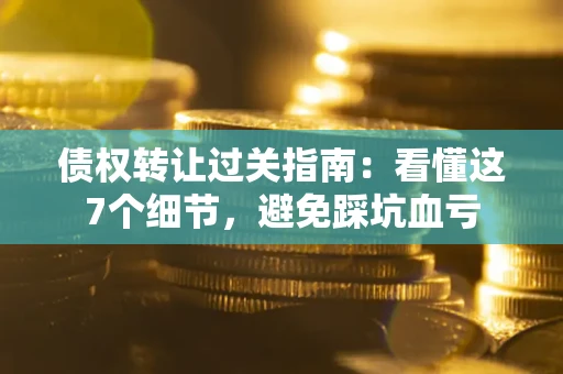 北京债权转让过关指南：看懂这7个细节，避免踩坑血亏