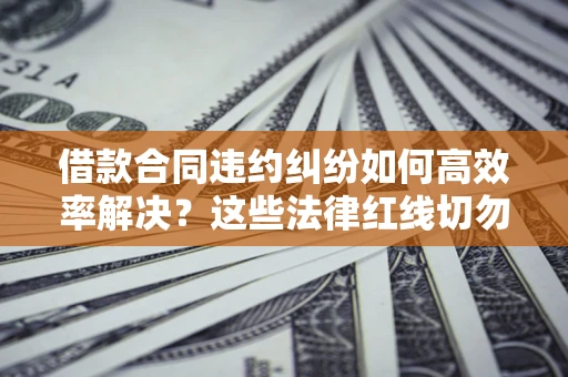 北京借款合同违约纠纷如何高效率解决？这些法律红线切勿触碰