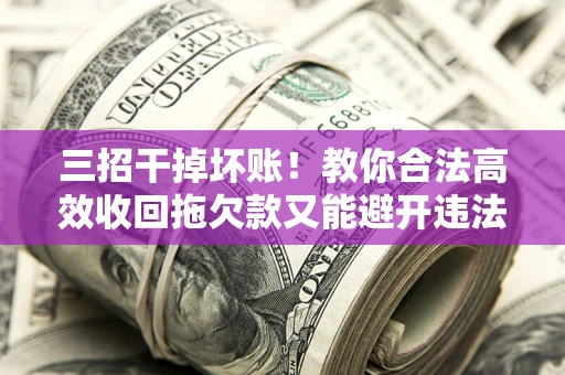 北京三招干掉坏账！教你合法高效收回拖欠款又能避开违法雷区