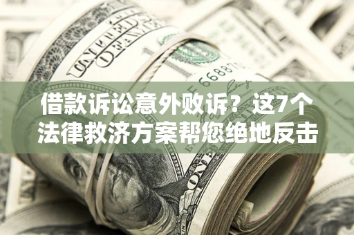 北京借款诉讼意外败诉？这7个法律救济方案帮您绝地反击！