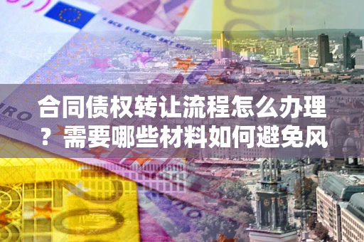 北京合同债权转让流程怎么办理？需要哪些材料如何避免风险？