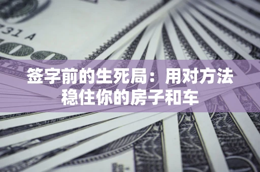 北京签字前的生死局：用对方法稳住你的房子和车