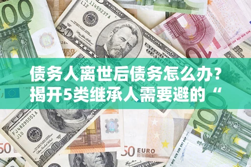 北京债务人离世后债务怎么办？揭开5类继承人需要避的“坑”