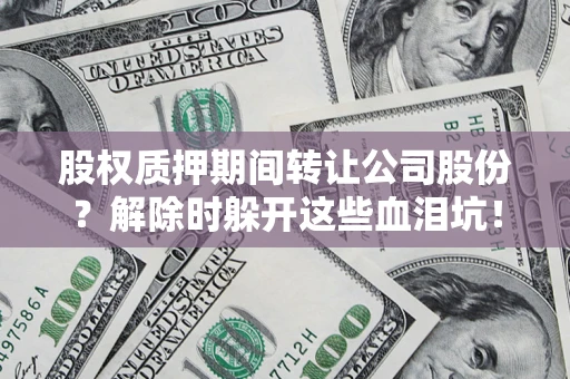 北京股权质押期间转让公司股份？解除时躲开这些血泪坑！