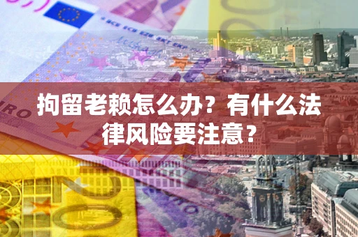北京拘留老赖怎么办？有什么法律风险要注意？