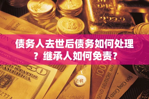 北京债务人去世后债务如何处理？继承人如何免责？