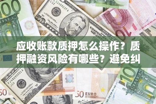 北京应收账款质押怎么操作？质押融资风险有哪些？避免纠纷高效融资技巧