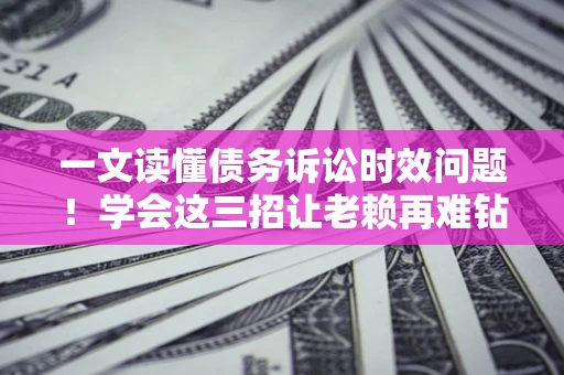 北京一文读懂债务诉讼时效问题！学会这三招让老赖再难钻空子