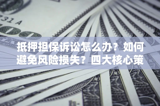 北京抵押担保诉讼怎么办？如何避免风险损失？四大核心策略全解读