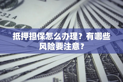 北京抵押担保怎么办理？有哪些风险要注意？