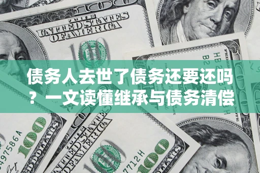 北京债务人去世了债务还要还吗？一文读懂继承与债务清偿