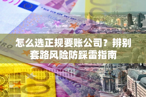 北京怎么选正规要账公司？辨别套路风险防踩雷指南