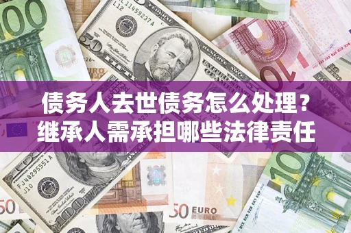 北京债务人去世债务怎么处理？继承人需承担哪些法律责任？
