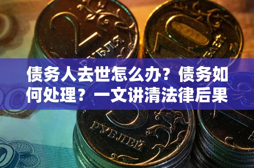 北京债务人去世怎么办？债务如何处理？一文讲清法律后果