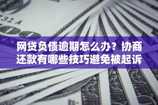 北京网贷负债逾期怎么办？协商还款有哪些技巧避免被起诉？
