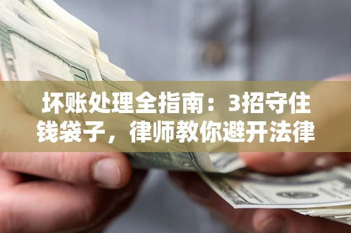 北京坏账处理全指南：3招守住钱袋子，律师教你避开法律雷区