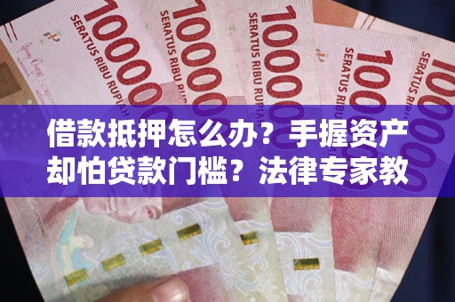 北京借款抵押怎么办？手握资产却怕贷款门槛？法律专家教你办抵押不踩坑