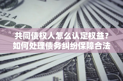 北京共同债权人怎么认定权益？如何处理债务纠纷保障合法权益？