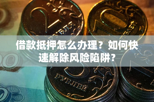 北京借款抵押怎么办理？如何快速解除风险陷阱？